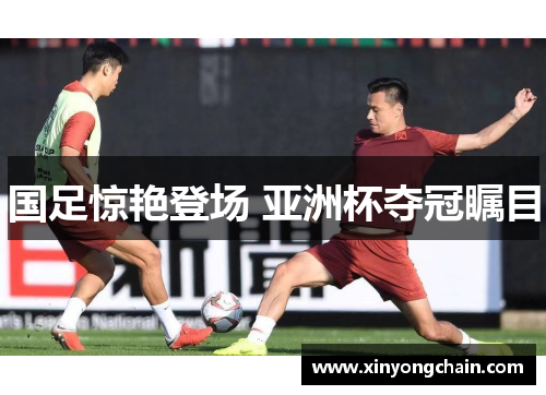 国足惊艳登场 亚洲杯夺冠瞩目