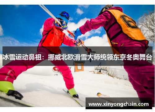 冰雪运动鼻祖:挪威北欧滑雪大师统领东京冬奥舞台
